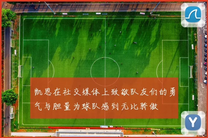 凯恩在社交媒体上致敬队友们的勇气与胆量为球队感到无比骄傲